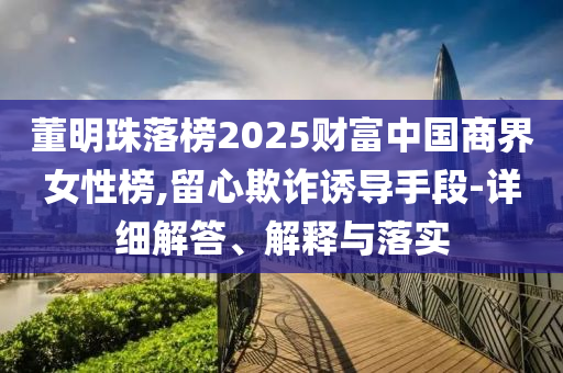 董明珠落榜2025財富中國商界女性榜,留心欺詐誘導(dǎo)手段-詳細(xì)解答、解釋與落實