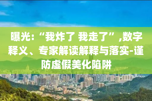 曝光:“我炸了 我走了”,數(shù)字釋義、專家解讀解釋與落實(shí)-謹(jǐn)防虛假美化陷阱