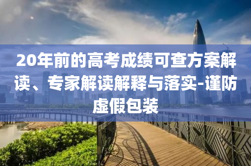 20年前的高考成績可查方案解讀、專家解讀解釋與落實-謹(jǐn)防虛假包裝