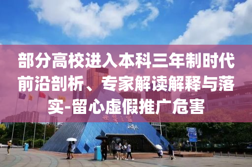 部分高校進(jìn)入本科三年制時代前沿剖析、專家解讀解釋與落實(shí)-留心虛假推廣危害