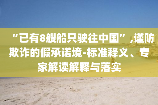 “已有8艘船只駛往中國”,謹(jǐn)防欺詐的假承諾境-標(biāo)準(zhǔn)釋義、專家解讀解釋與落實(shí)