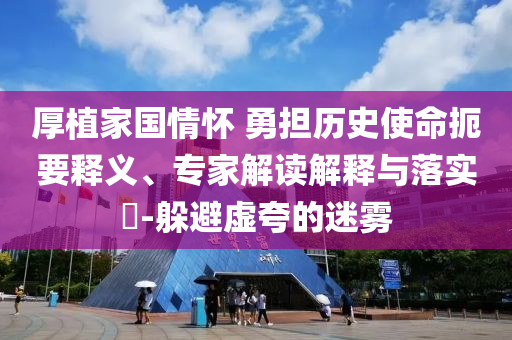 厚植家國情懷 勇?lián)鷼v史使命扼要釋義、專家解讀解釋與落實(shí)?-躲避虛夸的迷霧