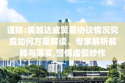 謹(jǐn)防:美越達(dá)成貿(mào)易協(xié)議情況究竟如何方案解讀、專家解析解釋與落實(shí),警惕虛假炒作