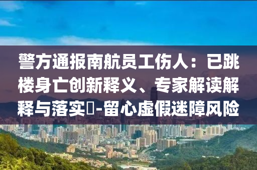警方通報(bào)南航員工傷人：已跳樓身亡創(chuàng)新釋義、專家解讀解釋與落實(shí)?-留心虛假迷障風(fēng)險(xiǎn)