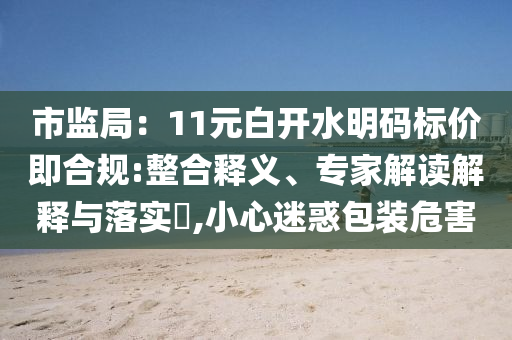 市監(jiān)局：11元白開水明碼標價即合規(guī):整合釋義、專家解讀解釋與落實?,小心迷惑包裝危害