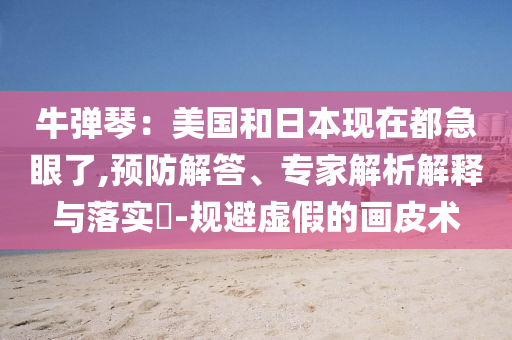 牛彈琴：美國和日本現(xiàn)在都急眼了,預防解答、專家解析解釋與落實?-規(guī)避虛假的畫皮術