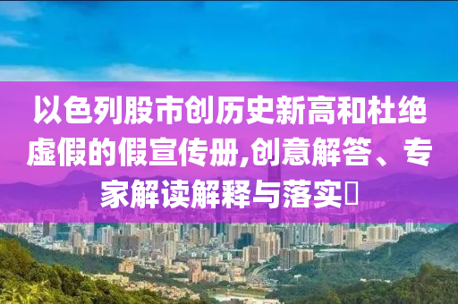 以色列股市創(chuàng)歷史新高和杜絕虛假的假宣傳冊,創(chuàng)意解答、專家解讀解釋與落實(shí)?