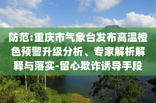 防范:重慶市氣象臺發(fā)布高溫橙色預(yù)警升級分析、專家解析解釋與落實(shí)-留心欺詐誘導(dǎo)手段