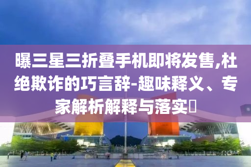 曝三星三折疊手機(jī)即將發(fā)售,杜絕欺詐的巧言辭-趣味釋義、專家解析解釋與落實(shí)?