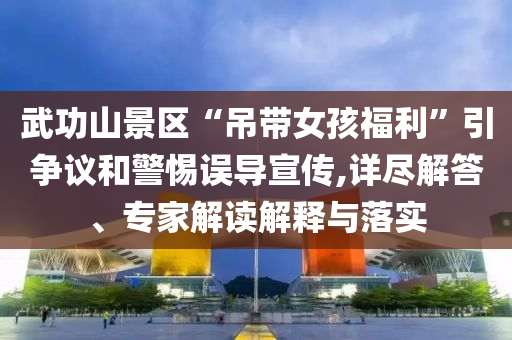 武功山景區(qū)“吊帶女孩福利”引爭議和警惕誤導(dǎo)宣傳,詳盡解答、專家解讀解釋與落實(shí)