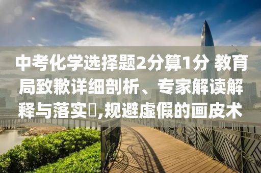 中考化學(xué)選擇題2分算1分 教育局致歉詳細(xì)剖析、專家解讀解釋與落實(shí)?,規(guī)避虛假的畫皮術(shù)