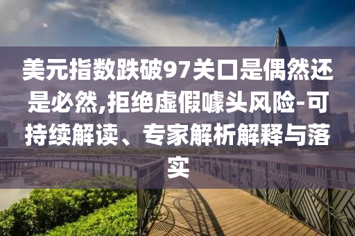 美元指數(shù)跌破97關(guān)口是偶然還是必然,拒絕虛假噱頭風(fēng)險(xiǎn)-可持續(xù)解讀、專家解析解釋與落實(shí)