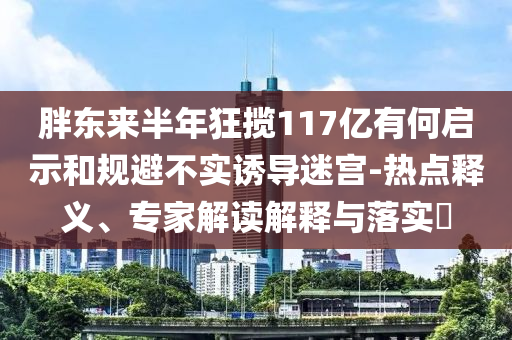 胖東來半年狂攬117億有何啟示和規(guī)避不實(shí)誘導(dǎo)迷宮-熱點(diǎn)釋義、專家解讀解釋與落實(shí)?