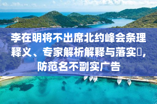 李在明將不出席北約峰會(huì)條理釋義、專家解析解釋與落實(shí)?,防范名不副實(shí)廣告