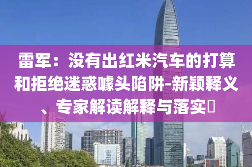 雷軍：沒有出紅米汽車的打算和拒絕迷惑噱頭陷阱-新穎釋義、專家解讀解釋與落實(shí)?