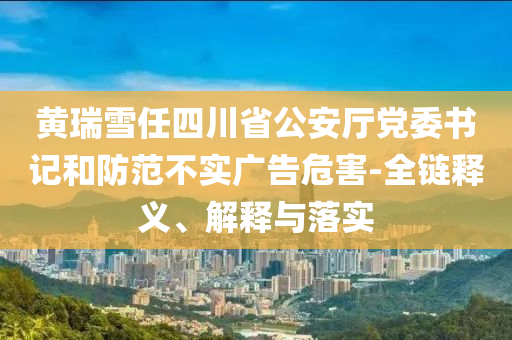 黃瑞雪任四川省公安廳黨委書記和防范不實(shí)廣告危害-全鏈釋義、解釋與落實(shí)