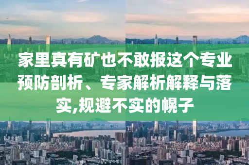 家里真有礦也不敢報(bào)這個(gè)專業(yè)預(yù)防剖析、專家解析解釋與落實(shí),規(guī)避不實(shí)的幌子