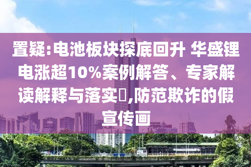 置疑:電池板塊探底回升 華盛鋰電漲超10%案例解答、專家解讀解釋與落實(shí)?,防范欺詐的假宣傳畫