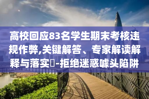 高?；貞?yīng)83名學(xué)生期末考核違規(guī)作弊,關(guān)鍵解答、專家解讀解釋與落實(shí)?-拒絕迷惑噱頭陷阱