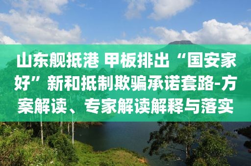 山東艦抵港 甲板排出“國安家好”新和抵制欺騙承諾套路-方案解讀、專家解讀解釋與落實
