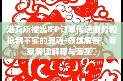 港交所推出IFP訂單傳遞服務(wù)和抵制不實的蠱惑-領(lǐng)域解答、專家解讀解釋與落實?