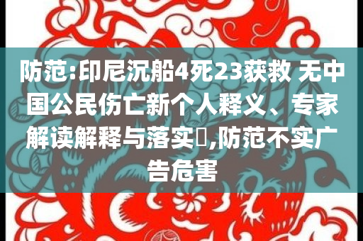 防范:印尼沉船4死23獲救 無中國公民傷亡新個人釋義、專家解讀解釋與落實?,防范不實廣告危害
