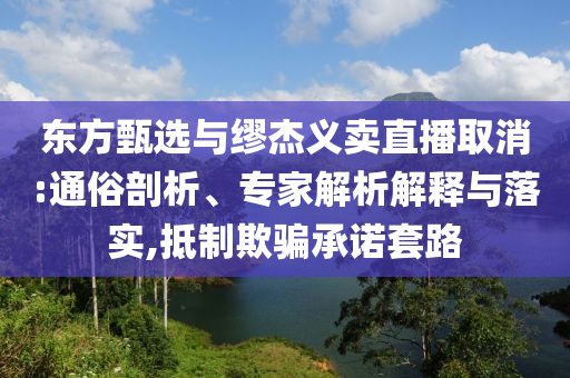 東方甄選與繆杰義賣直播取消:通俗剖析、專家解析解釋與落實,抵制欺騙承諾套路