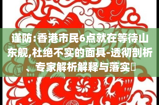 謹(jǐn)防:香港市民6點(diǎn)就在等待山東艦,杜絕不實(shí)的面具-透徹剖析、專家解析解釋與落實(shí)?