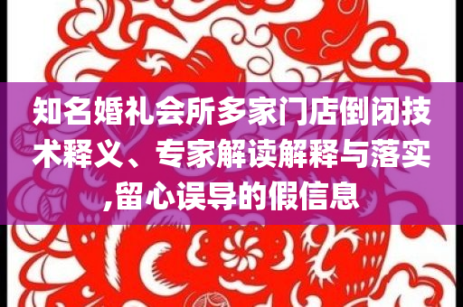 知名婚禮會所多家門店倒閉技術(shù)釋義、專家解讀解釋與落實(shí),留心誤導(dǎo)的假信息