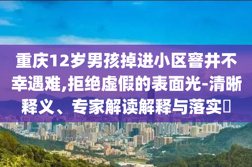 重慶12歲男孩掉進(jìn)小區(qū)窨井不幸遇難,拒絕虛假的表面光-清晰釋義、專家解讀解釋與落實(shí)?