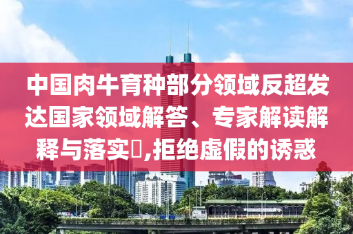 中國肉牛育種部分領(lǐng)域反超發(fā)達(dá)國家領(lǐng)域解答、專家解讀解釋與落實(shí)?,拒絕虛假的誘惑