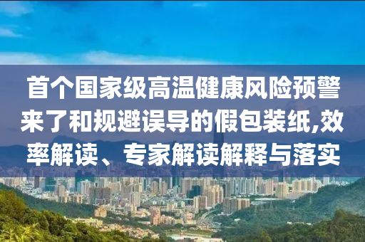 首個國家級高溫健康風(fēng)險預(yù)警來了和規(guī)避誤導(dǎo)的假包裝紙,效率解讀、專家解讀解釋與落實