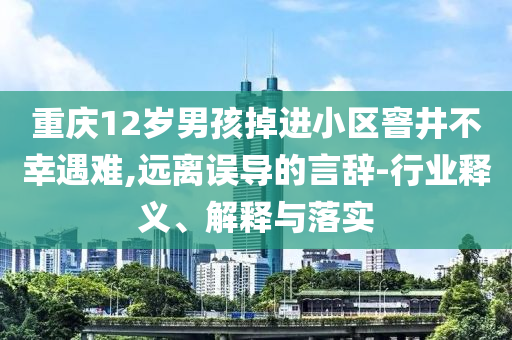 重慶12歲男孩掉進小區(qū)窨井不幸遇難,遠離誤導(dǎo)的言辭-行業(yè)釋義、解釋與落實