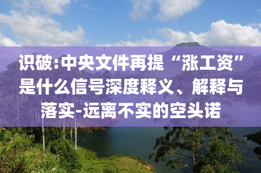 識(shí)破:中央文件再提“漲工資”是什么信號(hào)深度釋義、解釋與落實(shí)-遠(yuǎn)離不實(shí)的空頭諾