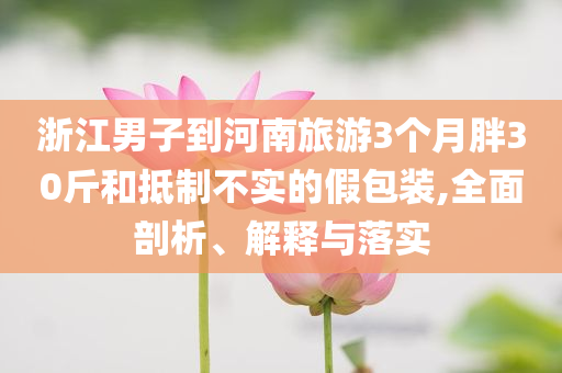 浙江男子到河南旅游3個(gè)月胖30斤和抵制不實(shí)的假包裝,全面剖析、解釋與落實(shí)