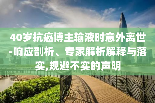 40歲抗癌博主輸液時(shí)意外離世-響應(yīng)剖析、專(zhuān)家解析解釋與落實(shí),規(guī)避不實(shí)的聲明