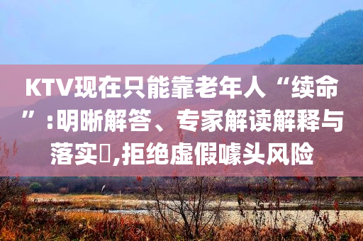 KTV現(xiàn)在只能靠老年人“續(xù)命”:明晰解答、專(zhuān)家解讀解釋與落實(shí)?,拒絕虛假噱頭風(fēng)險(xiǎn)