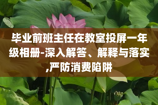 畢業(yè)前班主任在教室投屏一年級(jí)相冊(cè)-深入解答、解釋與落實(shí),嚴(yán)防消費(fèi)陷阱