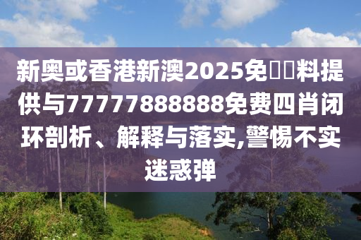 新奧或香港新澳2025免費資料提供與77777888888免費四肖閉環(huán)剖析、解釋與落實,警惕不實迷惑彈