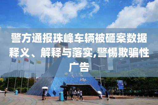 警方通報珠峰車輛被砸案數(shù)據(jù)釋義、解釋與落實,警惕欺騙性廣告