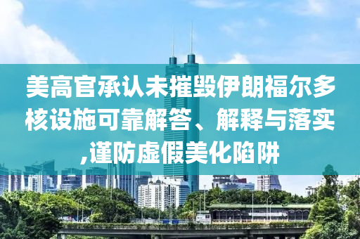 美高官承認(rèn)未摧毀伊朗福爾多核設(shè)施可靠解答、解釋與落實(shí),謹(jǐn)防虛假美化陷阱