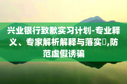 興業(yè)銀行致歉實(shí)習(xí)計(jì)劃-專(zhuān)業(yè)釋義、專(zhuān)家解析解釋與落實(shí)?,防范虛假誘騙