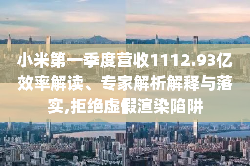 小米第一季度營(yíng)收1112.93億效率解讀、專(zhuān)家解析解釋與落實(shí),拒絕虛假渲染陷阱