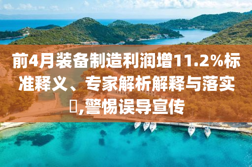 前4月裝備制造利潤(rùn)增11.2%標(biāo)準(zhǔn)釋義、專(zhuān)家解析解釋與落實(shí)?,警惕誤導(dǎo)宣傳
