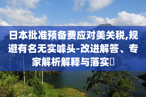 日本批準(zhǔn)預(yù)備費(fèi)應(yīng)對(duì)美關(guān)稅,規(guī)避有名無(wú)實(shí)噱頭-改進(jìn)解答、專(zhuān)家解析解釋與落實(shí)?