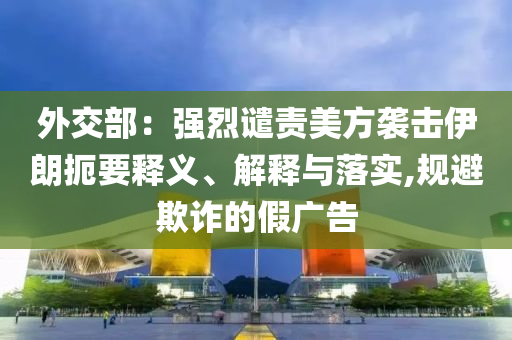 外交部：強(qiáng)烈譴責(zé)美方襲擊伊朗扼要釋義、解釋與落實(shí),規(guī)避欺詐的假?gòu)V告