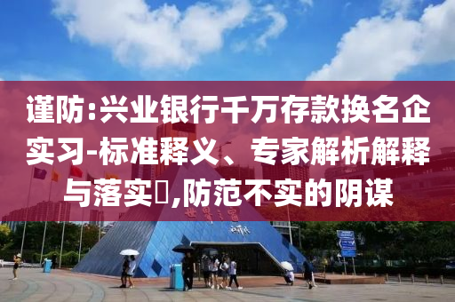 謹防:興業(yè)銀行千萬存款換名企實習-標準釋義、專家解析解釋與落實?,防范不實的陰謀