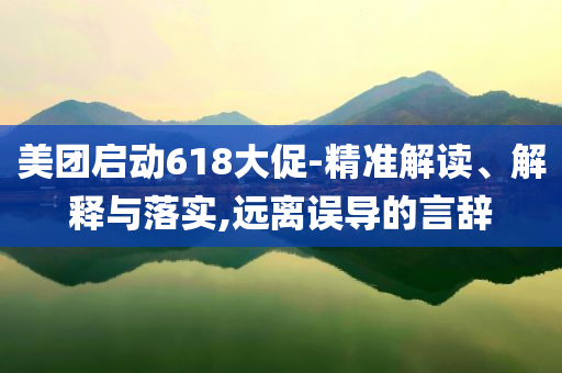 美團啟動618大促-精準解讀、解釋與落實,遠離誤導的言辭