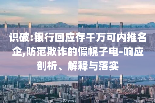 識破:銀行回應存千萬可內(nèi)推名企,防范欺詐的假幌子電-響應剖析、解釋與落實