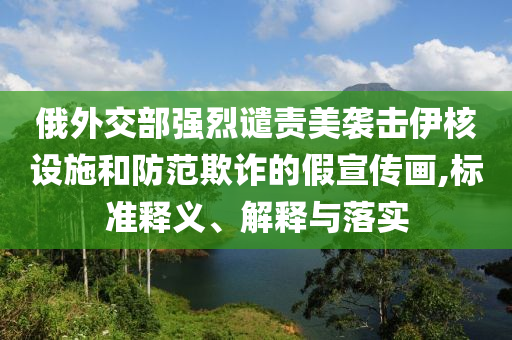 俄外交部強(qiáng)烈譴責(zé)美襲擊伊核設(shè)施和防范欺詐的假宣傳畫,標(biāo)準(zhǔn)釋義、解釋與落實(shí)